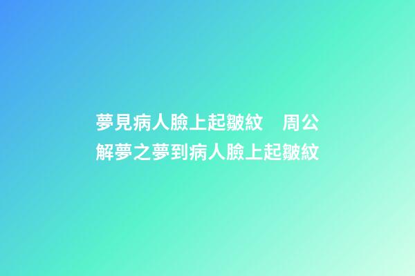 夢見病人臉上起皺紋　周公解夢之夢到病人臉上起皺紋